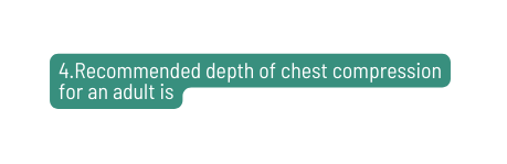 4 Recommended depth of chest compression for an adult is