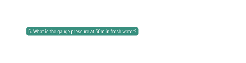 5 What is the gauge pressure at 30m in fresh water