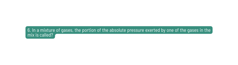 6 In a mixture of gases the portion of the absolute pressure exerted by one of the gases in the mix is called