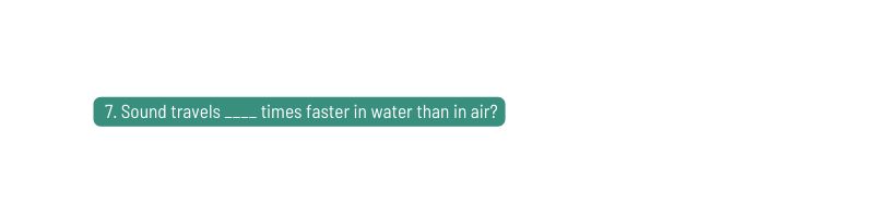 7 Sound travels times faster in water than in air