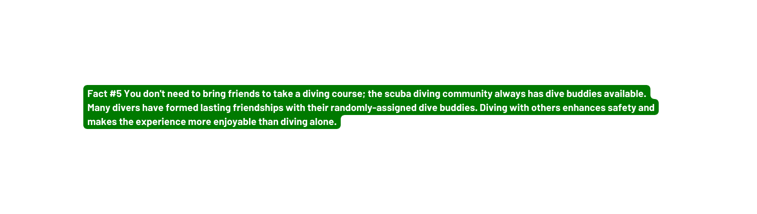 Fact 5 You don t need to bring friends to take a diving course the scuba diving community always has dive buddies available Many divers have formed lasting friendships with their randomly assigned dive buddies Diving with others enhances safety and makes the experience more enjoyable than diving alone